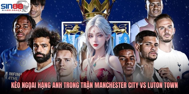 Kèo bóng đá ngoại hạng Anh trong trận Manchester City vs Luton Town
